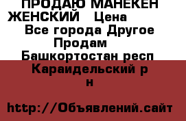 ПРОДАЮ МАНЕКЕН ЖЕНСКИЙ › Цена ­ 15 000 - Все города Другое » Продам   . Башкортостан респ.,Караидельский р-н